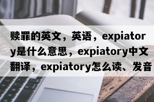 贖罪的英文，英語，expiatory是什么意思，expiatory中文翻譯，expiatory怎么讀、發(fā)音、用法及例句
