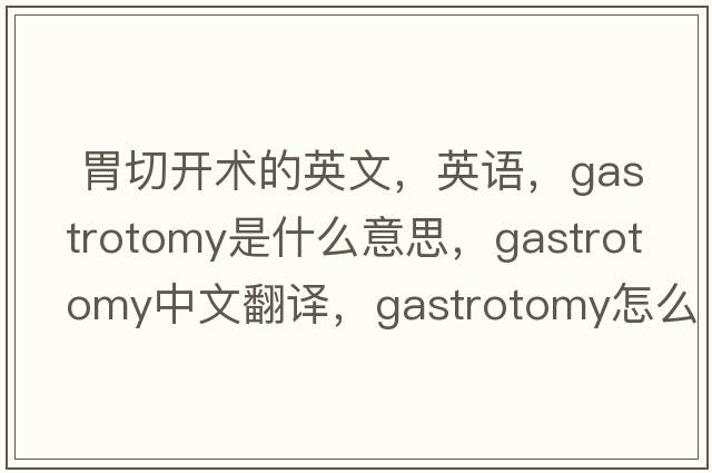  胃切開術(shù)的英文，英語，gastrotomy是什么意思，gastrotomy中文翻譯，gastrotomy怎么讀、發(fā)音、用法及例句