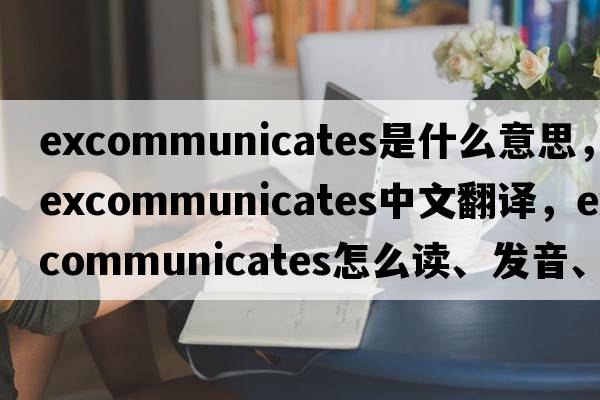 excommunicates是什么意思，excommunicates中文翻譯，excommunicates怎么讀、發(fā)音、用法及例句