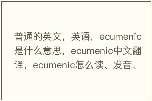 普通的英文，英語，ecumenic是什么意思，ecumenic中文翻譯，ecumenic怎么讀、發(fā)音、用法及例句