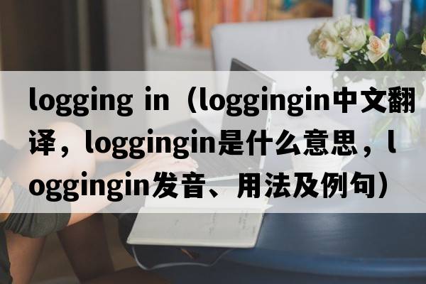 logging in（loggingin中文翻譯，loggingin是什么意思，loggingin發(fā)音、用法及例句）