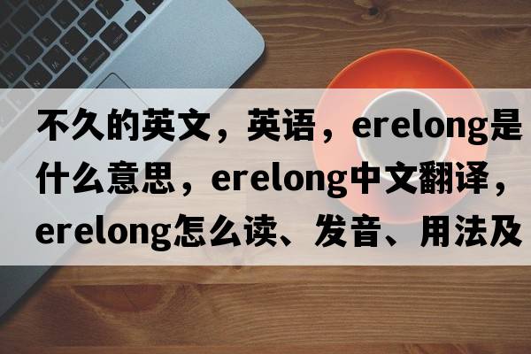 不久的英文，英語，erelong是什么意思，erelong中文翻譯，erelong怎么讀、發(fā)音、用法及例句