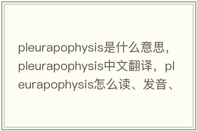 pleurapophysis是什么意思，pleurapophysis中文翻譯，pleurapophysis怎么讀、發(fā)音、用法及例句