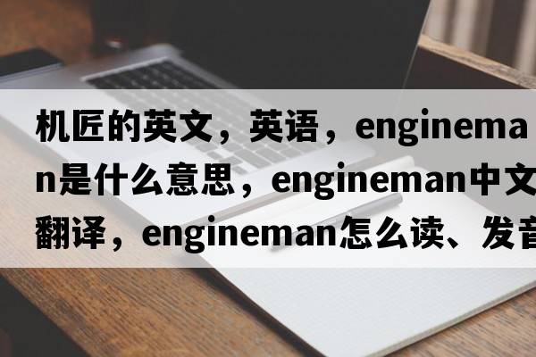 機(jī)匠的英文，英語(yǔ)，engineman是什么意思，engineman中文翻譯，engineman怎么讀、發(fā)音、用法及例句