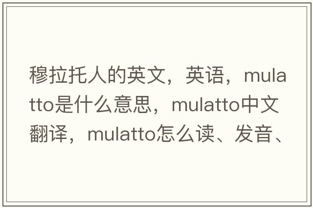 穆拉托人的英文，英語(yǔ)，mulatto是什么意思，mulatto中文翻譯，mulatto怎么讀、發(fā)音、用法及例句