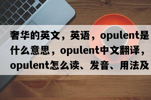 奢華的英文，英語，opulent是什么意思，opulent中文翻譯，opulent怎么讀、發(fā)音、用法及例句