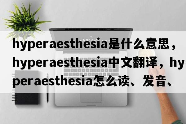 hyperaesthesia是什么意思，hyperaesthesia中文翻譯，hyperaesthesia怎么讀、發(fā)音、用法及例句