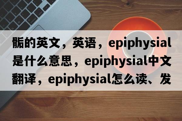 骺的英文，英語(yǔ)，epiphysial是什么意思，epiphysial中文翻譯，epiphysial怎么讀、發(fā)音、用法及例句