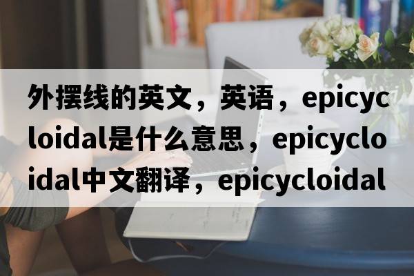 外擺線的英文，英語，epicycloidal是什么意思，epicycloidal中文翻譯，epicycloidal怎么讀、發(fā)音、用法及例句