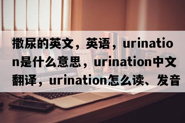 撒尿的英文，英語，urination是什么意思，urination中文翻譯，urination怎么讀、發(fā)音、用法及例句