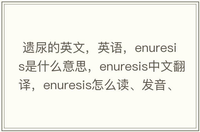  遺尿的英文，英語(yǔ)，enuresis是什么意思，enuresis中文翻譯，enuresis怎么讀、發(fā)音、用法及例句