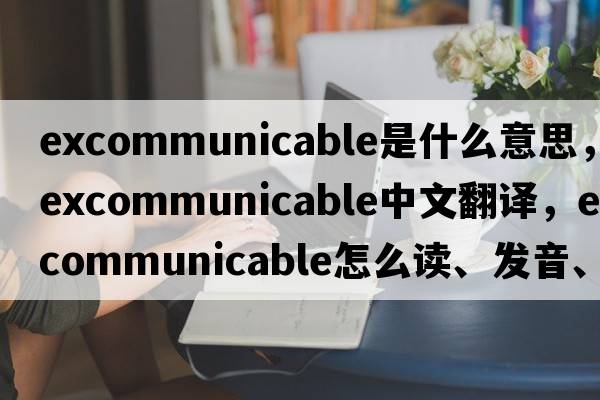 excommunicable是什么意思，excommunicable中文翻譯，excommunicable怎么讀、發(fā)音、用法及例句