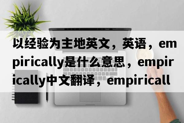 以經(jīng)驗(yàn)為主地英文，英語(yǔ)，empirically是什么意思，empirically中文翻譯，empirically怎么讀、發(fā)音、用法及例句