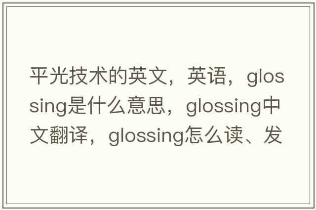 平光技術(shù)的英文，英語，glossing是什么意思，glossing中文翻譯，glossing怎么讀、發(fā)音、用法及例句
