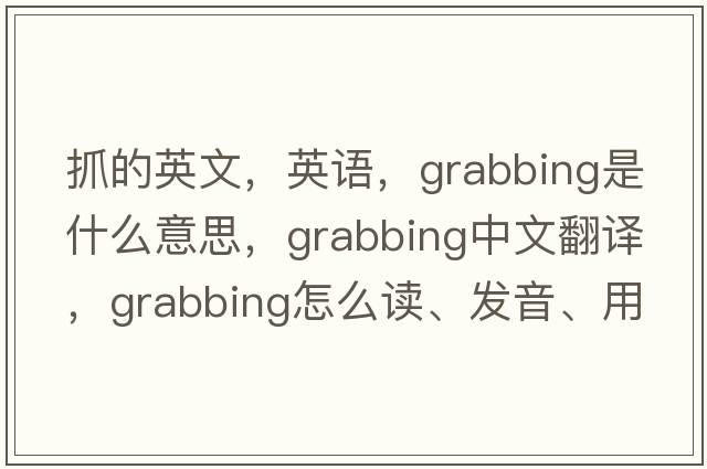 抓的英文，英語，grabbing是什么意思，grabbing中文翻譯，grabbing怎么讀、發(fā)音、用法及例句
