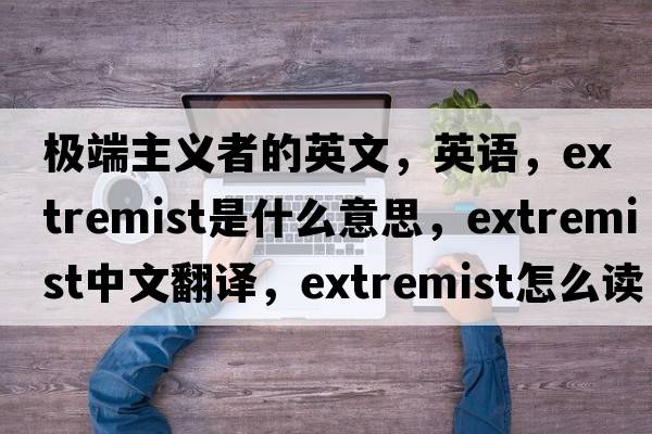 極端主義者的英文，英語，extremist是什么意思，extremist中文翻譯，extremist怎么讀、發(fā)音、用法及例句