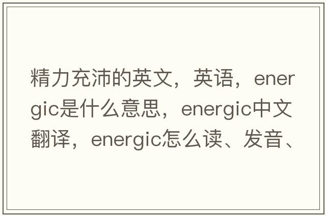 精力充沛的英文，英語，energic是什么意思，energic中文翻譯，energic怎么讀、發(fā)音、用法及例句