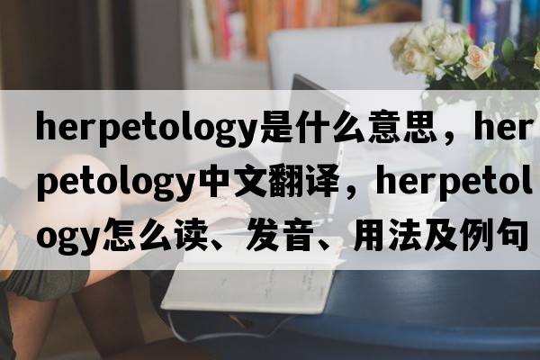 herpetology是什么意思，herpetology中文翻譯，herpetology怎么讀、發(fā)音、用法及例句