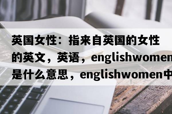 英國(guó)女性：指來(lái)自英國(guó)的女性的英文，英語(yǔ)，Englishwomen是什么意思，Englishwomen中文翻譯，Englishwomen怎么讀、發(fā)音、用法及例句