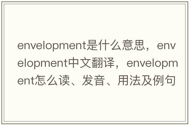envelopment是什么意思，envelopment中文翻譯，envelopment怎么讀、發(fā)音、用法及例句