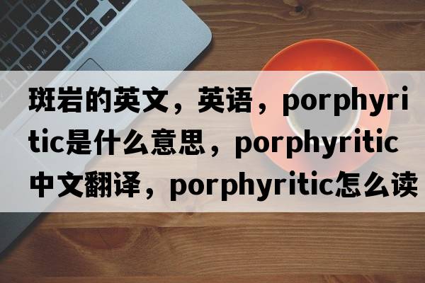 斑巖的英文，英語，porphyritic是什么意思，porphyritic中文翻譯，porphyritic怎么讀、發(fā)音、用法及例句