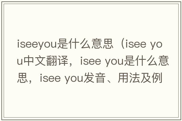 iseeyou是什么意思（isee you中文翻譯，isee you是什么意思，isee you發(fā)音、用法及例句）