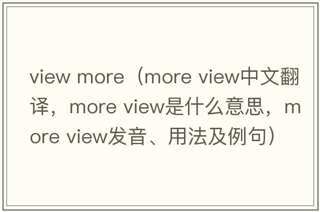 view more（more view中文翻譯，more view是什么意思，more view發(fā)音、用法及例句）