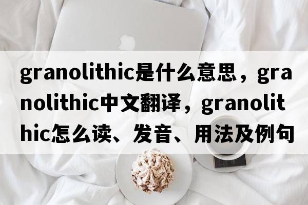 granolithic是什么意思，granolithic中文翻譯，granolithic怎么讀、發(fā)音、用法及例句