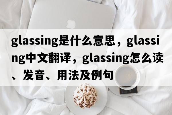 glassing是什么意思，glassing中文翻譯，glassing怎么讀、發(fā)音、用法及例句