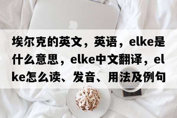 埃爾克的英文，英語，ELKE是什么意思，ELKE中文翻譯，ELKE怎么讀、發(fā)音、用法及例句