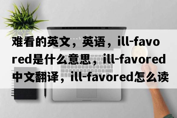難看的英文，英語(yǔ)，ill-favored是什么意思，ill-favored中文翻譯，ill-favored怎么讀、發(fā)音、用法及例句