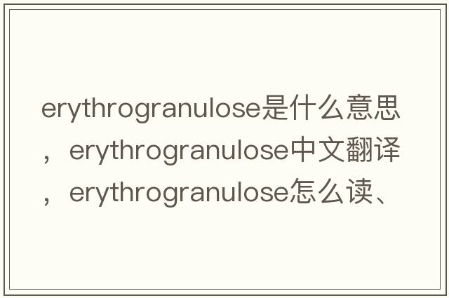 erythrogranulose是什么意思，erythrogranulose中文翻譯，erythrogranulose怎么讀、發(fā)音、用法及例句