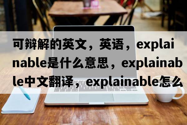 可辯解的英文，英語，explainable是什么意思，explainable中文翻譯，explainable怎么讀、發(fā)音、用法及例句
