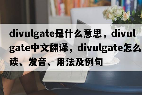 divulgate是什么意思，divulgate中文翻譯，divulgate怎么讀、發(fā)音、用法及例句