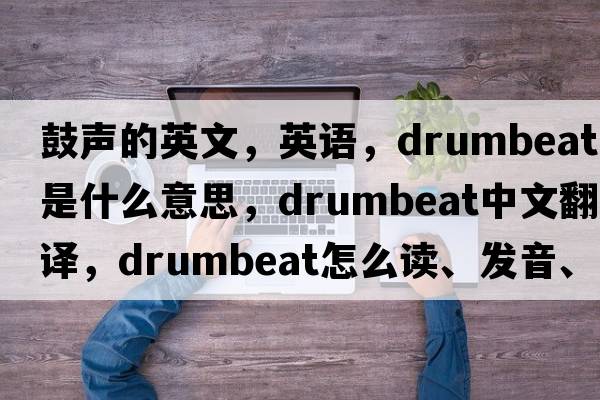 鼓聲的英文，英語，drumbeat是什么意思，drumbeat中文翻譯，drumbeat怎么讀、發(fā)音、用法及例句