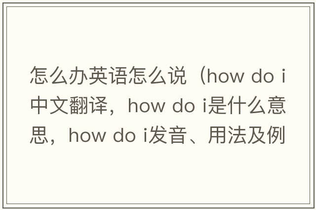 怎么辦英語怎么說（how do i中文翻譯，how do i是什么意思，how do i發(fā)音、用法及例句）