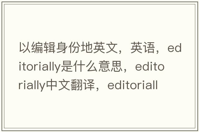 以編輯身份地英文，英語，editorially是什么意思，editorially中文翻譯，editorially怎么讀、發(fā)音、用法及例句