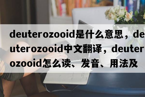 deuterozooid是什么意思，deuterozooid中文翻譯，deuterozooid怎么讀、發(fā)音、用法及例句