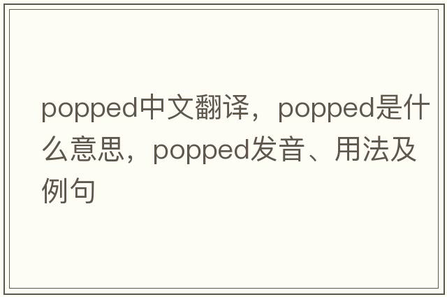 popped中文翻譯，popped是什么意思，popped發(fā)音、用法及例句