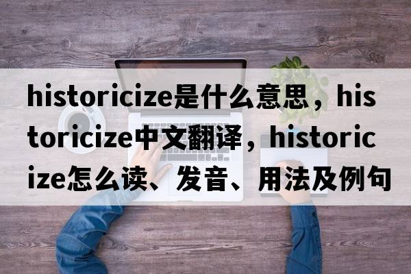historicize是什么意思，historicize中文翻譯，historicize怎么讀、發(fā)音、用法及例句
