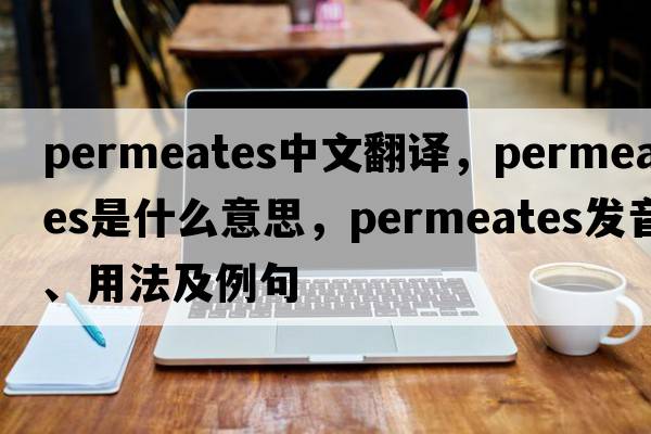 permeates中文翻譯，permeates是什么意思，permeates發(fā)音、用法及例句
