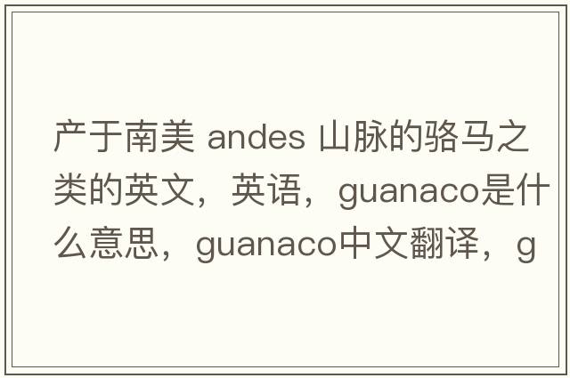 產(chǎn)于南美 Andes 山脈的駱馬之類的英文，英語，guanaco是什么意思，guanaco中文翻譯，guanaco怎么讀、發(fā)音、用法及例句