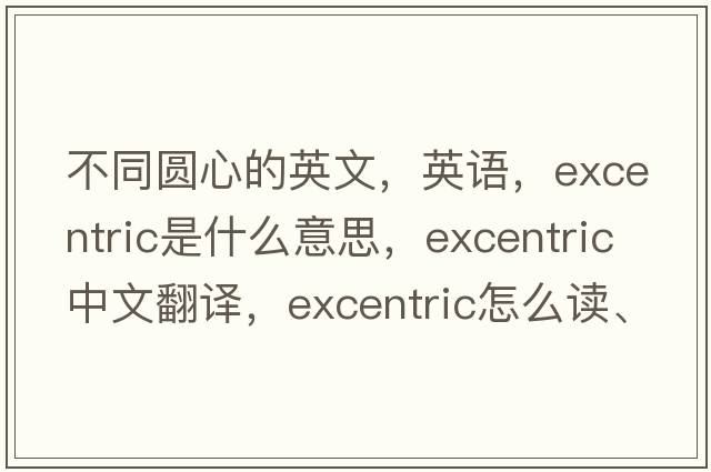 不同圓心的英文，英語，excentric是什么意思，excentric中文翻譯，excentric怎么讀、發(fā)音、用法及例句