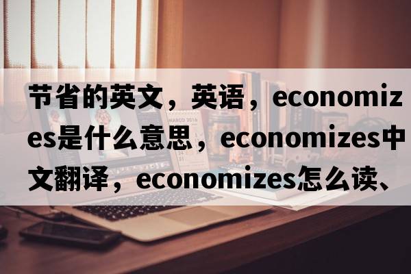 節(jié)省的英文，英語(yǔ)，economizes是什么意思，economizes中文翻譯，economizes怎么讀、發(fā)音、用法及例句