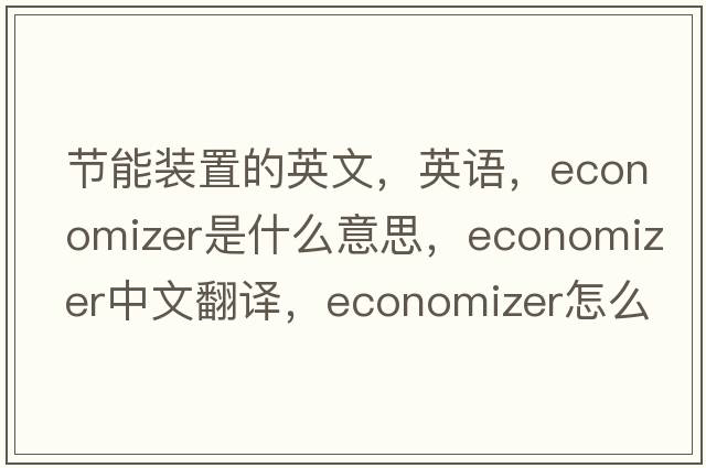 節(jié)能裝置的英文，英語，economizer是什么意思，economizer中文翻譯，economizer怎么讀、發(fā)音、用法及例句