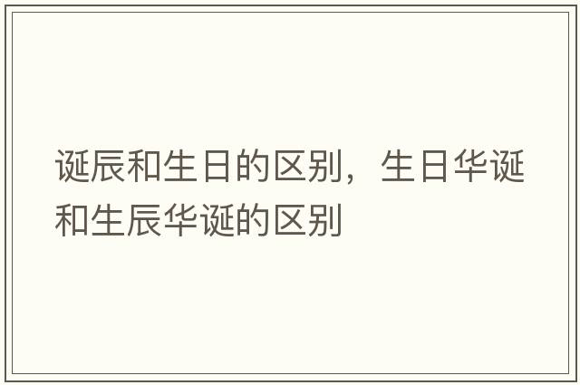 誕辰和生日的區(qū)別，生日華誕和生辰華誕的區(qū)別