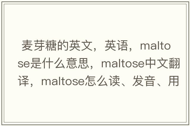  麥芽糖的英文，英語，maltose是什么意思，maltose中文翻譯，maltose怎么讀、發(fā)音、用法及例句