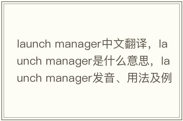 launch manager中文翻譯，launch manager是什么意思，launch manager發(fā)音、用法及例句