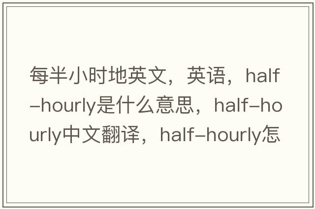 每半小時地英文，英語，half-hourly是什么意思，half-hourly中文翻譯，half-hourly怎么讀、發(fā)音、用法及例句