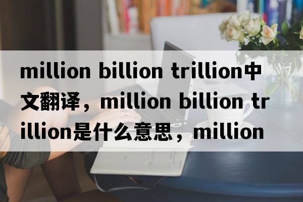 million billion trillion中文翻譯，million billion trillion是什么意思，million billion trillion發(fā)音、用法及例句